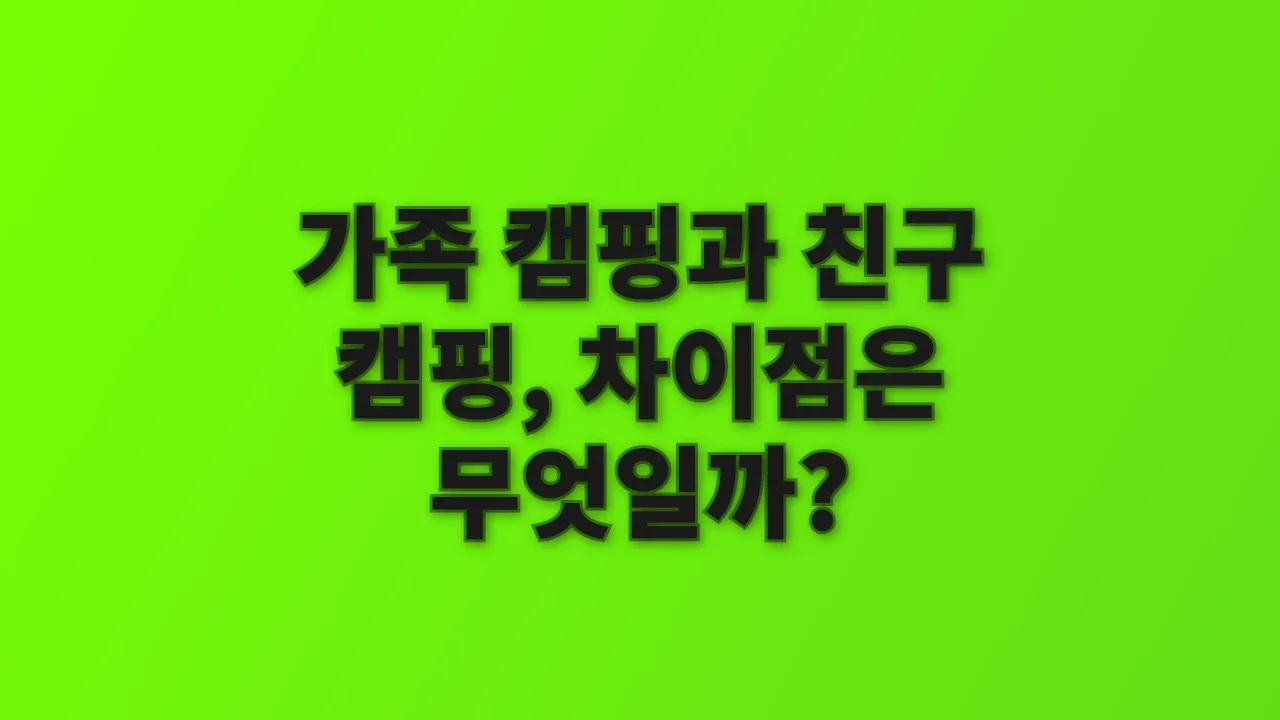 가족 캠핑과 친구 캠핑, 차이점은 무엇일까?